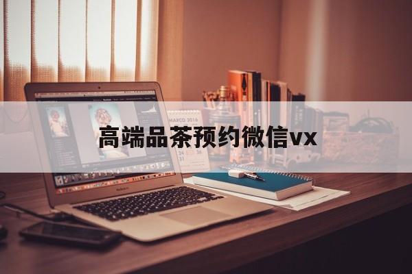 常宁关于高端品茶预约微信vx的信息